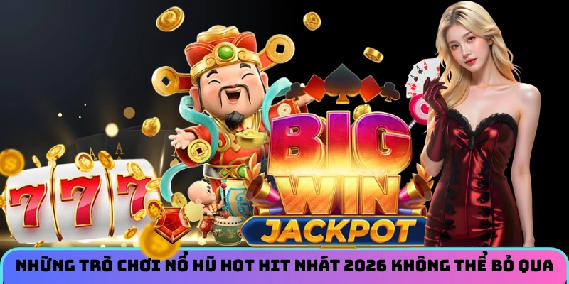 Những trò chơi nổ hũ hot hit nhát 2026 không thể bỏ qua